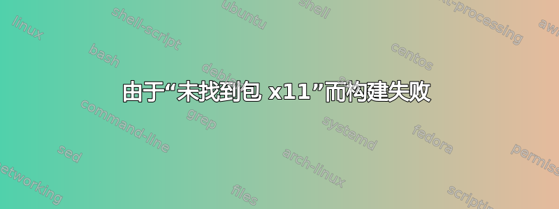 由于“未找到包 x11”而构建失败