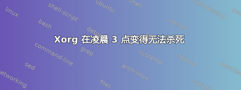 Xorg 在凌晨 3 点变得无法杀死