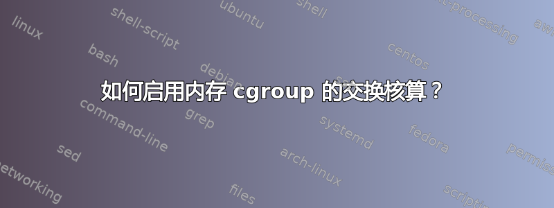 如何启用内存 cgroup 的交换核算？