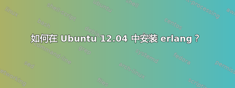 如何在 Ubuntu 12.04 中安装 erlang？