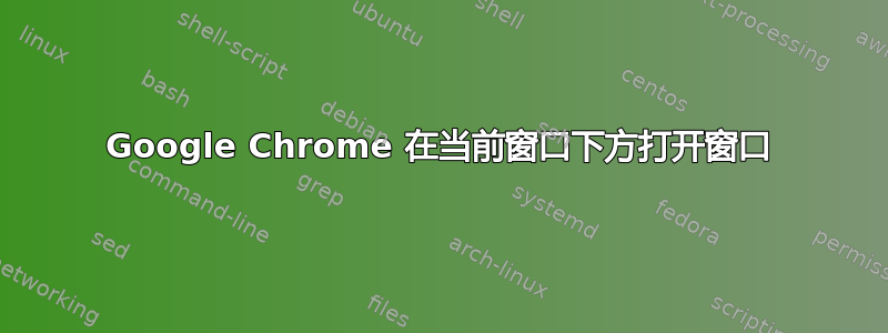 Google Chrome 在当前窗口下方打开窗口