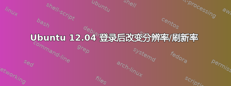 Ubuntu 12.04 登录后改变分辨率/刷新率