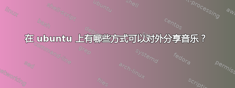 在 ubuntu 上有哪些方式可以对外分享音乐？