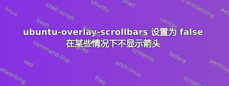 ubuntu-overlay-scrollbars 设置为 false 在某些情况下不显示箭头