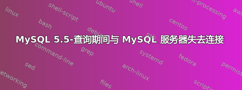 MySQL 5.5-查询期间与 MySQL 服务器失去连接