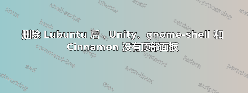 删除 Lubuntu 后，Unity、gnome-shell 和 Cinnamon 没有顶部面板