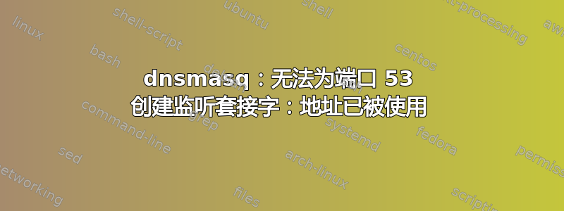 dnsmasq：无法为端口 53 创建监听套接字：地址已被使用