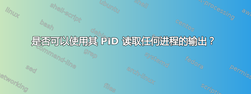 是否可以使用其 PID 读取任何进程的输出？