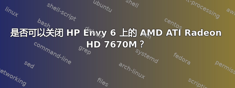 是否可以关闭 HP Envy 6 上的 AMD ATI Radeon HD 7670M？