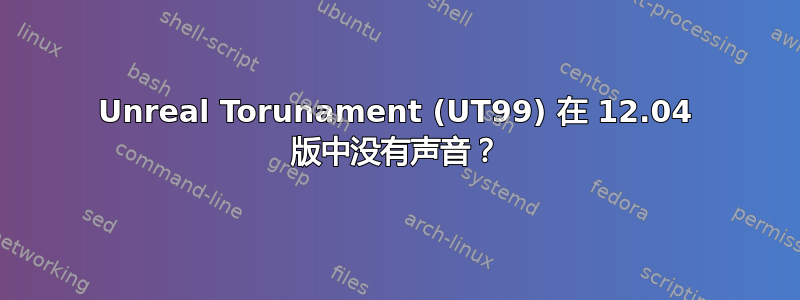 Unreal Torunament (UT99) 在 12.04 版中没有声音？