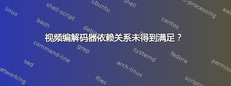 视频编解码器依赖关系未得到满足？