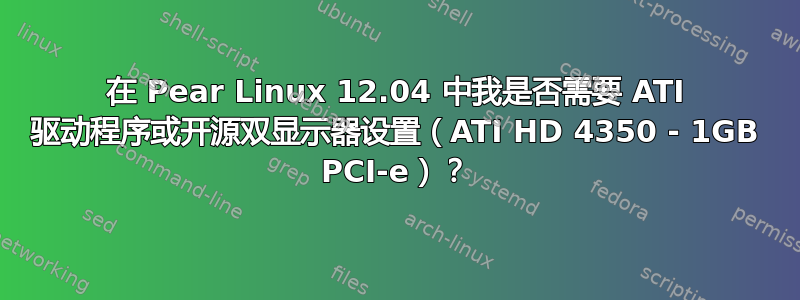 在 Pear Linux 12.04 中我是否需要 ATI 驱动程序或开源双显示器设置（ATI HD 4350 - 1GB PCI-e）？