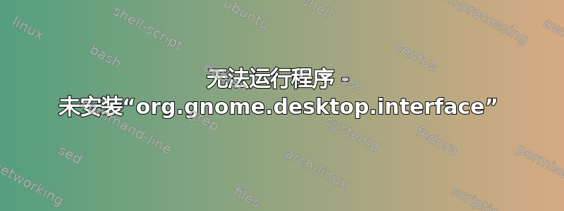 无法运行程序 - 未安装“org.gnome.desktop.interface”