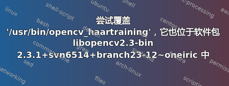 尝试覆盖 '/usr/bin/opencv_haartraining'，它也位于软件包 libopencv2.3-bin 2.3.1+svn6514+branch23-12~oneiric 中