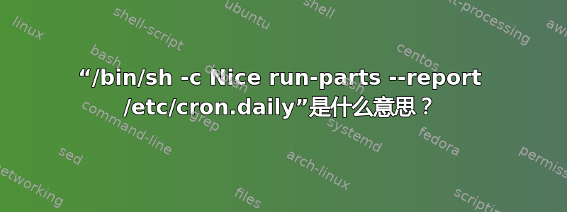 “/bin/sh -c Nice run-parts --report /etc/cron.daily”是什么意思？