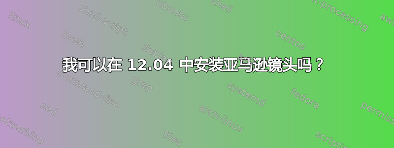 我可以在 12.04 中安装亚马逊镜头吗？