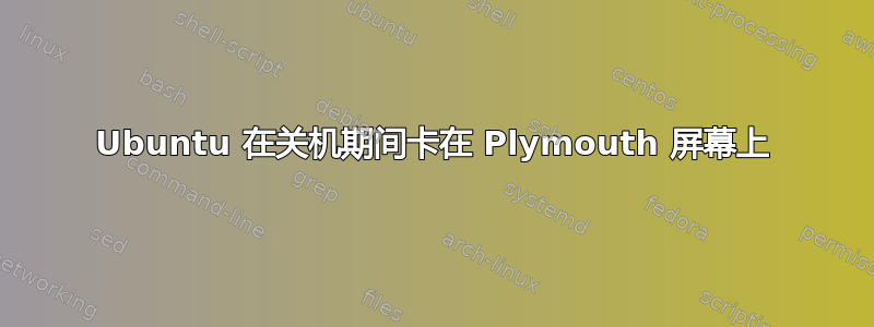 Ubuntu 在关机期间卡在 Plymouth 屏幕上