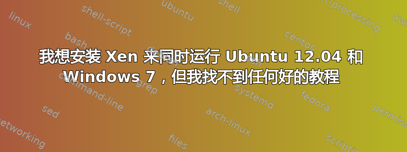 我想安装 Xen 来同时运行 Ubuntu 12.04 和 Windows 7，但我找不到任何好的教程