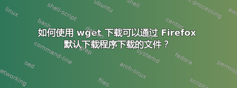 如何使用 wget 下载可以通过 Firefox 默认下载程序下载的文件？