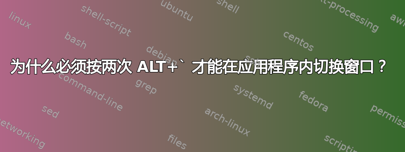 为什么必须按两次 ALT+` 才能在应用程序内切换窗口？