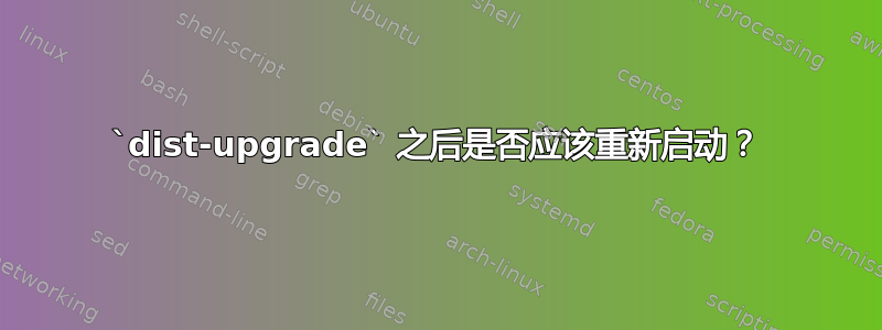 `dist-upgrade` 之后是否应该重新启动？