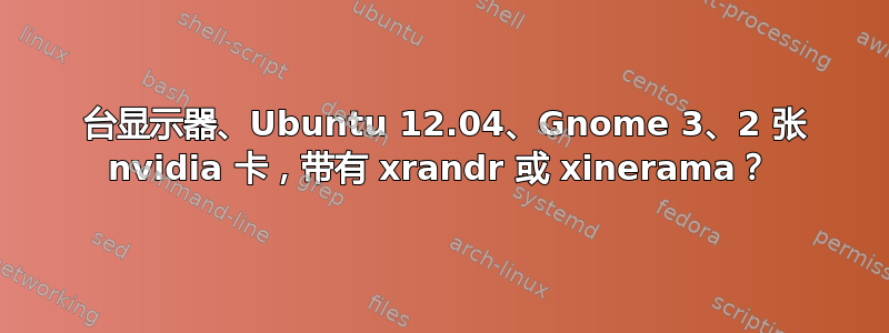 3 台显示器、Ubuntu 12.04、Gnome 3、2 张 nvidia 卡，带有 xrandr 或 xinerama？