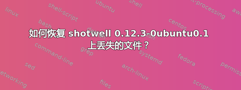 如何恢复 shotwell 0.12.3-0ubuntu0.1 上丢失的文件？