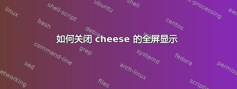 如何关闭 cheese 的全屏显示