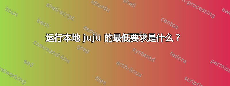 运行本地 juju 的最低要求是什么？