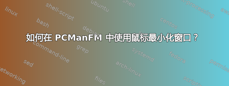 如何在 PCManFM 中使用鼠标最小化窗口？