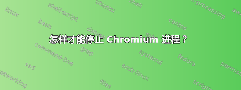 怎样才能停止 Chromium 进程？