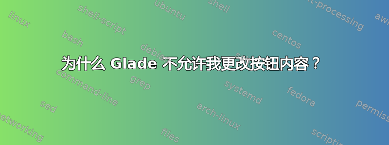 为什么 Glade 不允许我更改按钮内容？