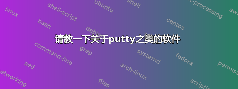 请教一下关于putty之类的软件