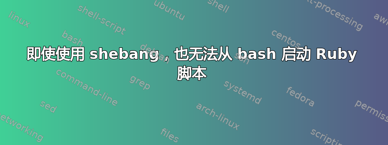 即使使用 shebang，也无法从 bash 启动 Ruby 脚本