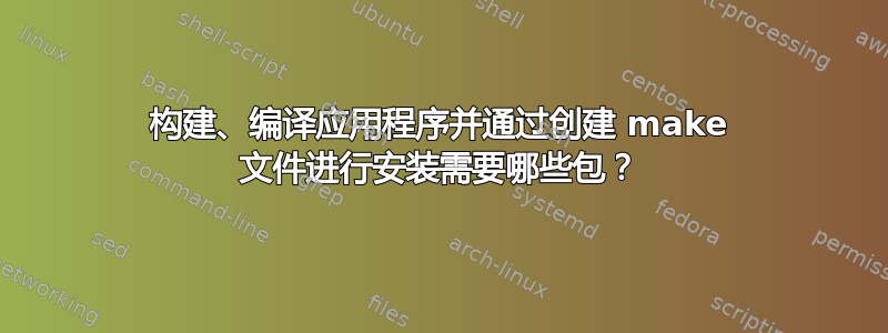 构建、编译应用程序并通过创建 make 文件进行安装需要哪些包？