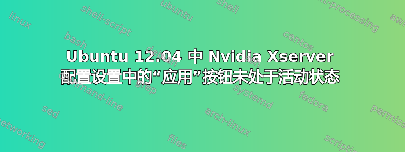 Ubuntu 12.04 中 Nvidia Xserver 配置设置中的“应用”按钮未处于活动状态