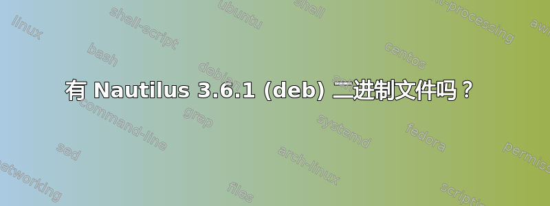 有 Nautilus 3.6.1 (deb) 二进制文件吗？