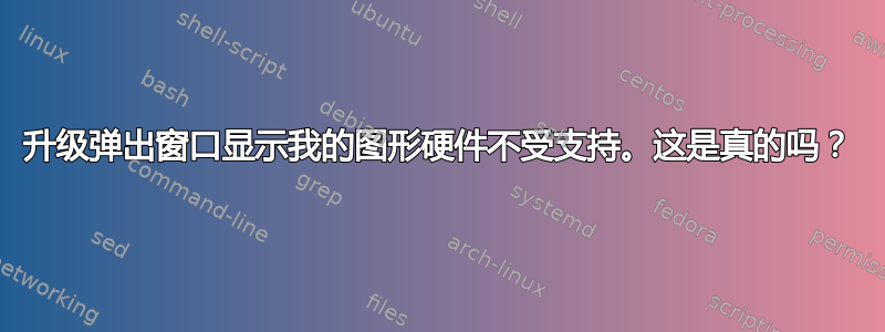 升级弹出窗口显示我的图形硬件不受支持。这是真的吗？