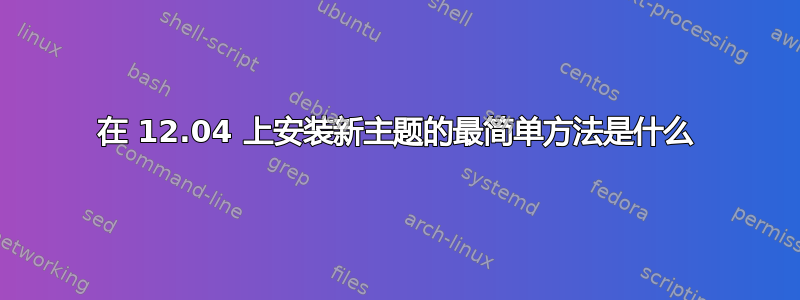 在 12.04 上安装新主题的最简单方法是什么