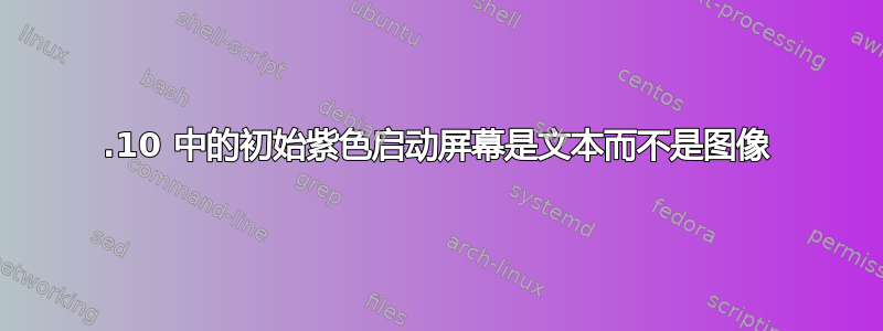 12.10 中的初始紫色启动屏幕是文本而不是图像