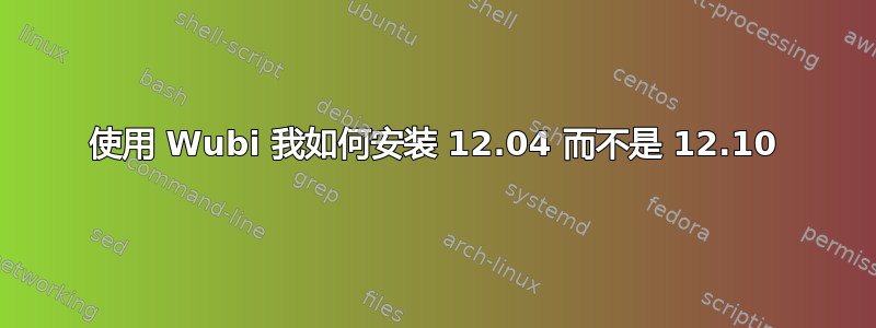 使用 Wubi 我如何安装 12.04 而不是 12.10