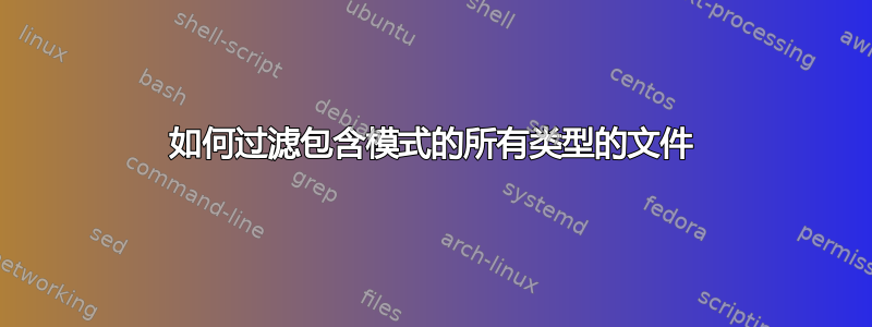 如何过滤包含模式的所有类型的文件