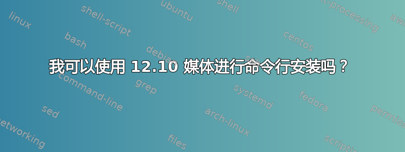 我可以使用 12.10 媒体进行命令行安装吗？