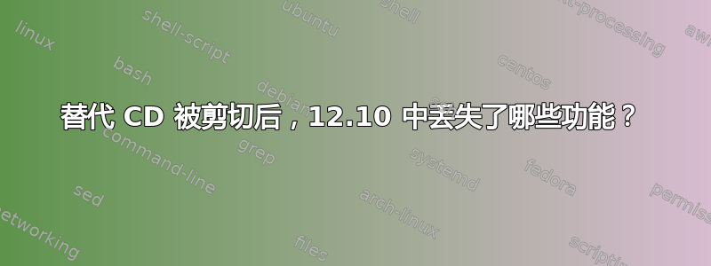 替代 CD 被剪切后，12.10 中丢失了哪些功能？