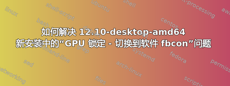 如何解决 12.10-desktop-amd64 新安装中的“GPU 锁定 - 切换到软件 fbcon”问题