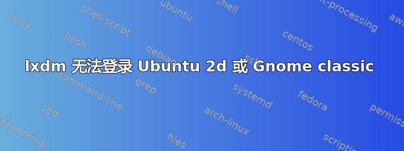 lxdm 无法登录 Ubuntu 2d 或 Gnome classic