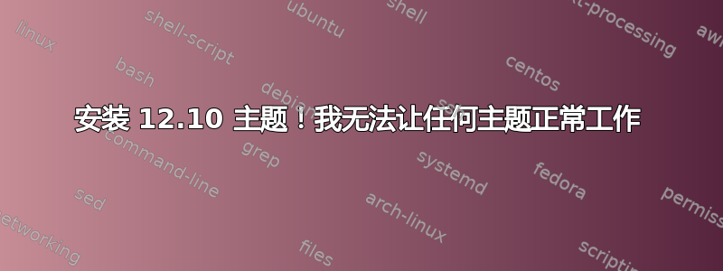 安装 12.10 主题！我无法让任何主题正常工作