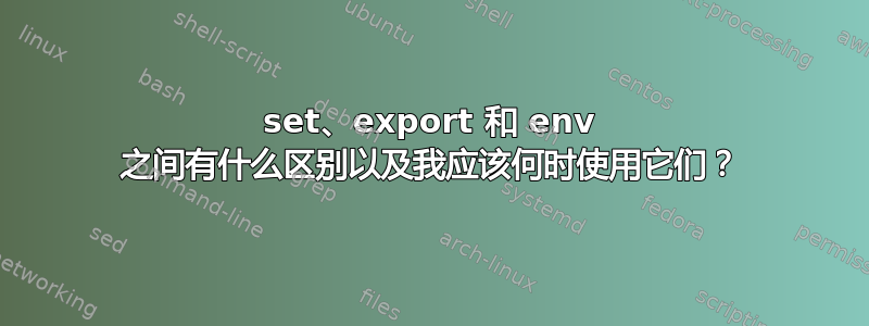 set、export 和 env 之间有什么区别以及我应该何时使用它们？