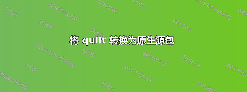 将 quilt 转换为原生源包