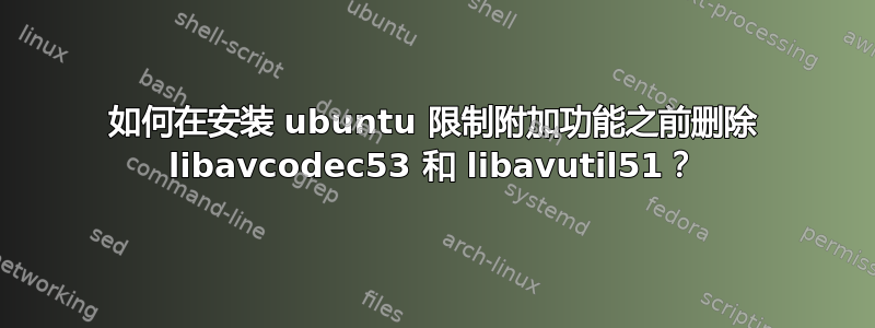 如何在安装 ubuntu 限制附加功能之前删除 libavcodec53 和 libavutil51？